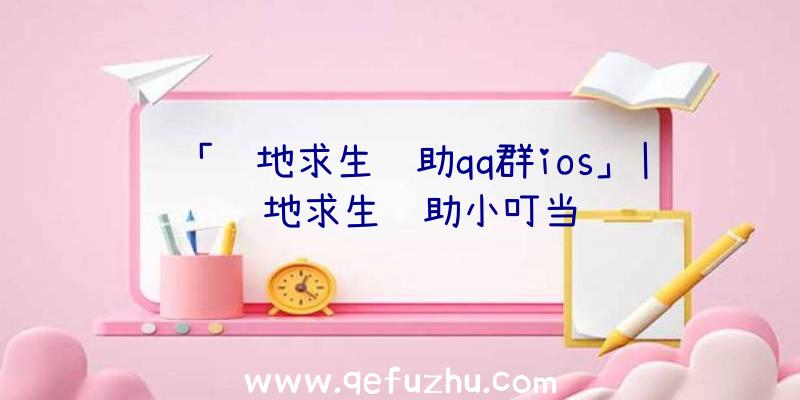 「绝地求生辅助qq群ios」|绝地求生辅助小叮当